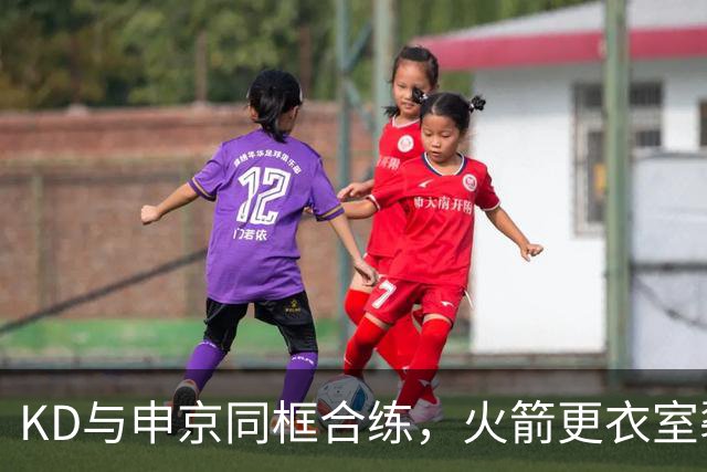 KD与申京同框合练，火箭更衣室裂痕传闻不攻自破？